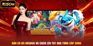 Bắn Cá H5 XOSO66 Và Cách Lên Tay Qua Từng Cấp Súng