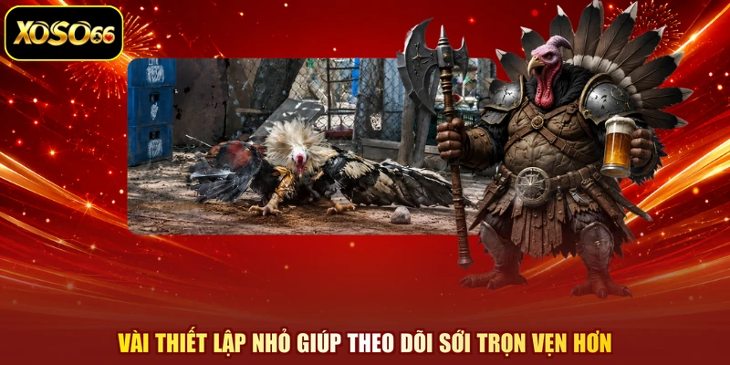 Vài thiết lập nhỏ giúp theo dõi sới trọn vẹn hơn